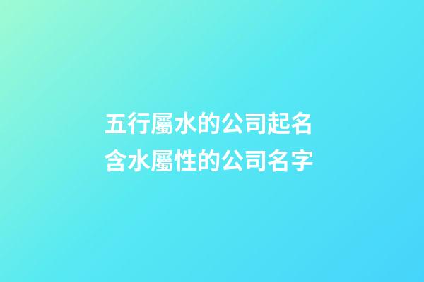 五行屬水的公司起名 含水屬性的公司名字-第1張-公司起名-玄機派